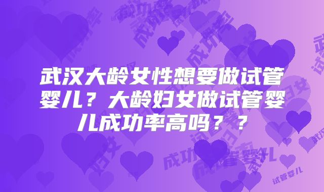 武汉大龄女性想要做试管婴儿？大龄妇女做试管婴儿成功率高吗？？