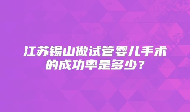 江苏锡山做试管婴儿手术的成功率是多少？