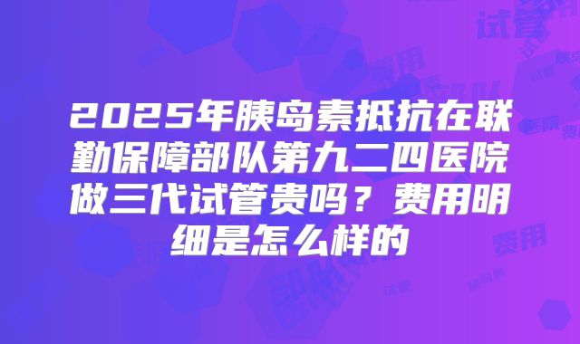 2025年胰岛素抵抗在联勤保障部队第九二四医院做三代试管贵吗？费用明细是怎么样的