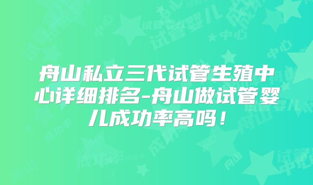 舟山私立三代试管生殖中心详细排名-舟山做试管婴儿成功率高吗！