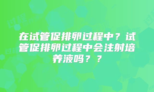 在试管促排卵过程中？试管促排卵过程中会注射培养液吗？？