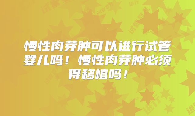 慢性肉芽肿可以进行试管婴儿吗！慢性肉芽肿必须得移植吗！