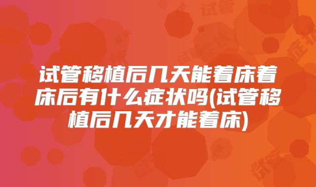 试管移植后几天能着床着床后有什么症状吗(试管移植后几天才能着床)