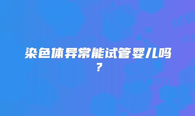 染色体异常能试管婴儿吗?