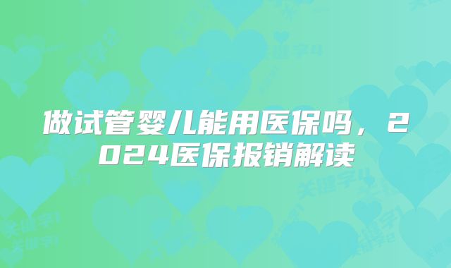 做试管婴儿能用医保吗，2024医保报销解读