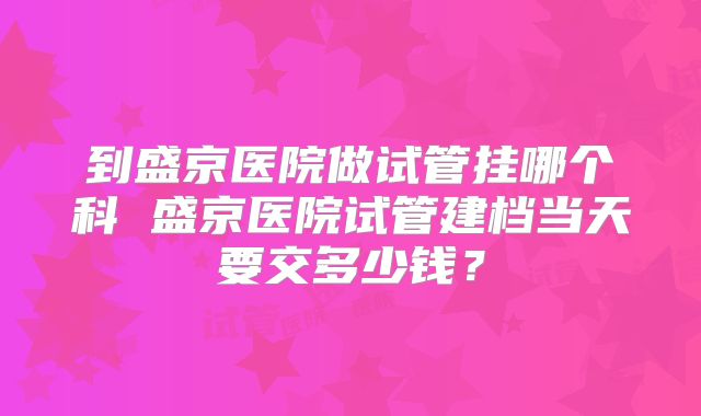 到盛京医院做试管挂哪个科 盛京医院试管建档当天要交多少钱?