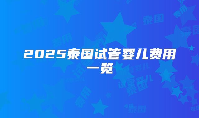 2025泰国试管婴儿费用一览