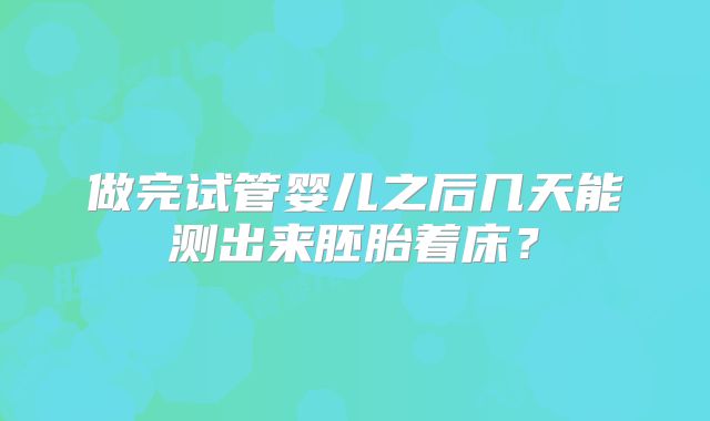做完试管婴儿之后几天能测出来胚胎着床？