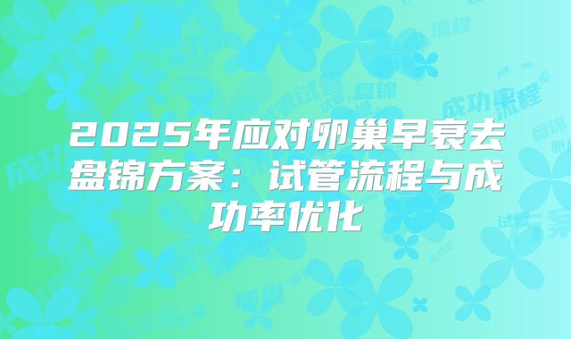 2025年应对卵巢早衰去盘锦方案:试管流程与成功率优化