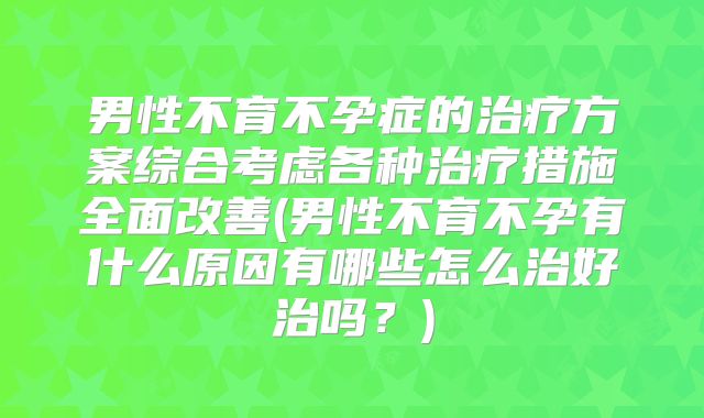男性不育不孕症的治疗方案综合考虑各种治疗措施全面改善(男性不育不孕有什么原因有哪些怎么治好治吗？)
