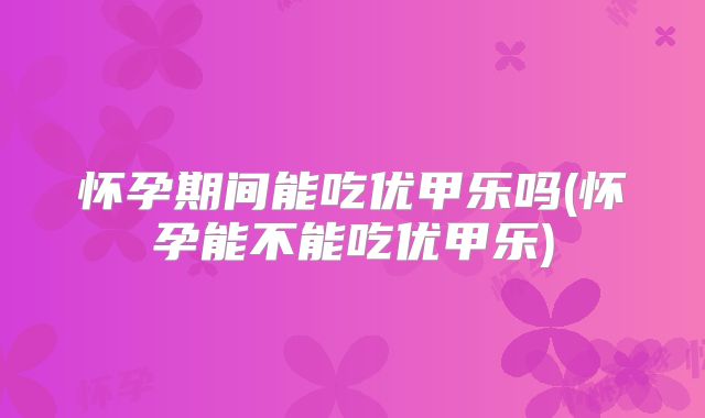 怀孕期间能吃优甲乐吗(怀孕能不能吃优甲乐)