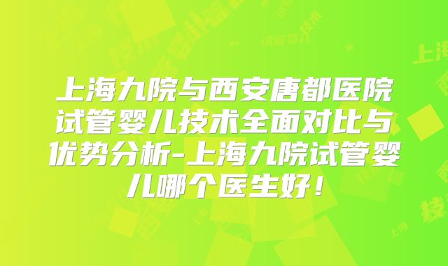 上海九院与西安唐都医院试管婴儿技术全面对比与优势分析-上海九院试管婴儿哪个医生好！