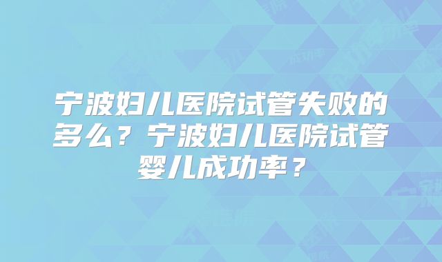 宁波妇儿医院试管失败的多么？宁波妇儿医院试管婴儿成功率？