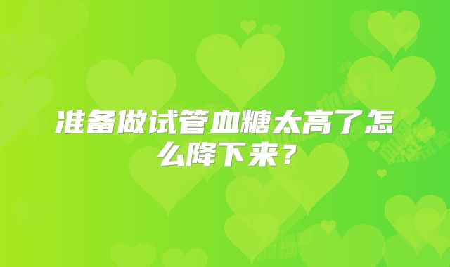 准备做试管血糖太高了怎么降下来？