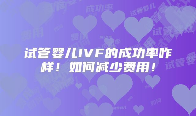 试管婴儿IVF的成功率咋样!如何减少费用!