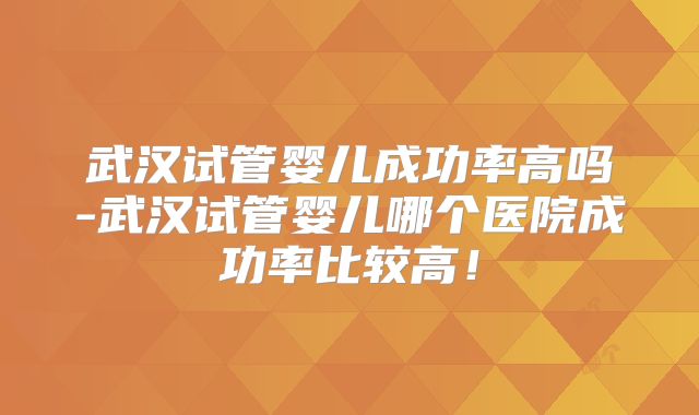 武汉试管婴儿成功率高吗-武汉试管婴儿哪个医院成功率比较高！