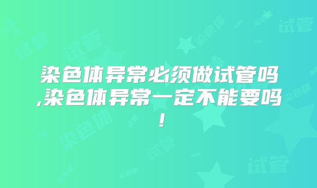 染色体异常必须做试管吗,染色体异常一定不能要吗！