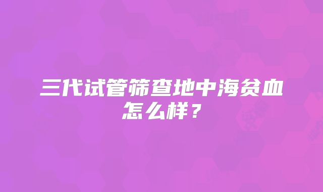 三代试管筛查地中海贫血怎么样？
