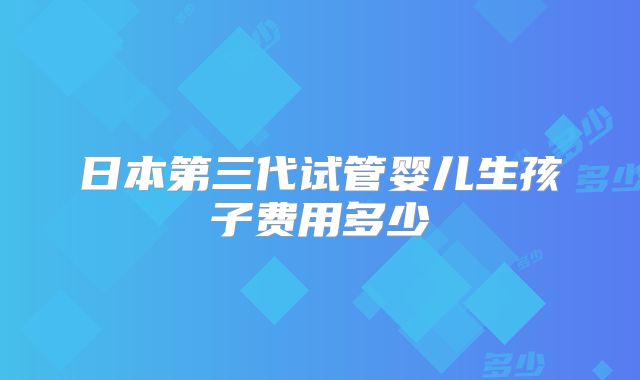 日本第三代试管婴儿生孩子费用多少