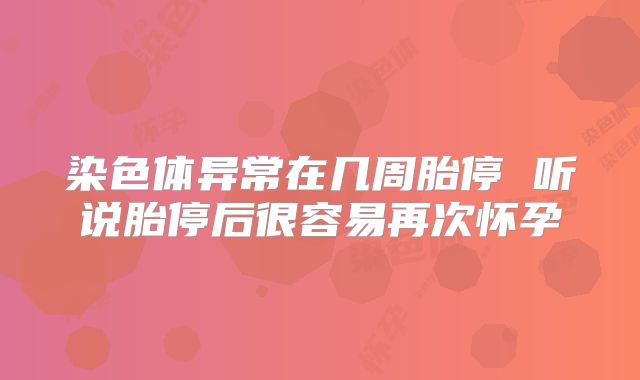 染色体异常在几周胎停 听说胎停后很容易再次怀孕
