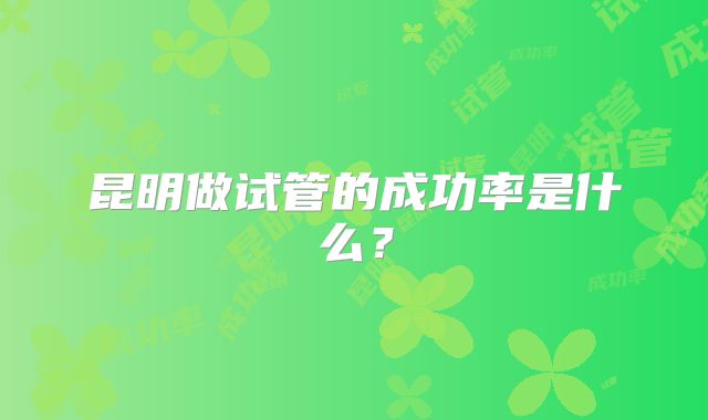 昆明做试管的成功率是什么？