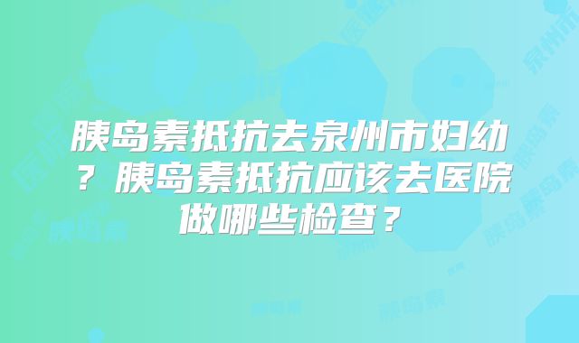胰岛素抵抗去泉州市妇幼？胰岛素抵抗应该去医院做哪些检查？