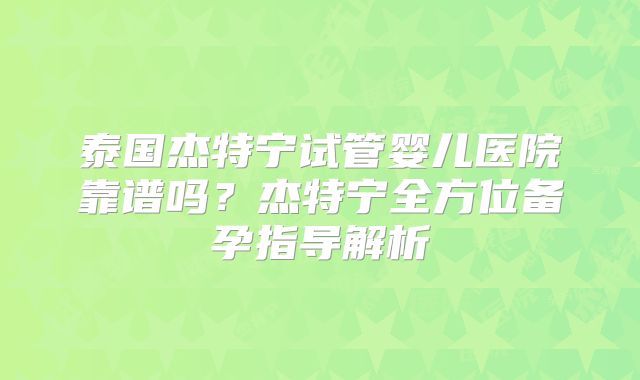 泰国杰特宁试管婴儿医院靠谱吗？杰特宁全方位备孕指导解析