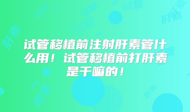 试管移植前注射肝素管什么用!试管移植前打肝素是干嘛的!