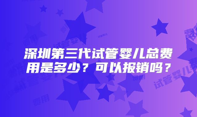 深圳第三代试管婴儿总费用是多少？可以报销吗？