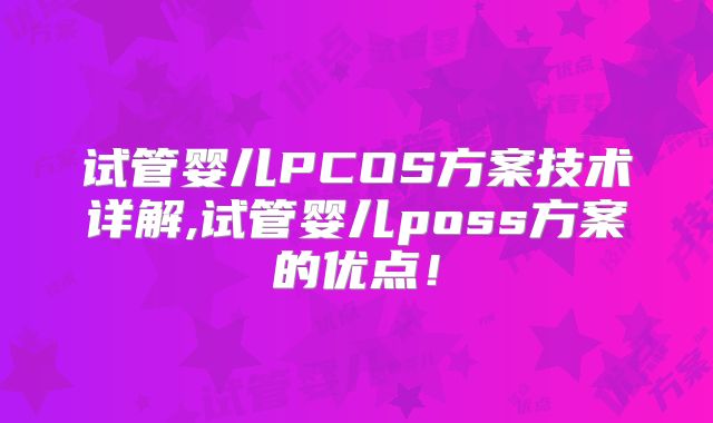 试管婴儿PCOS方案技术详解,试管婴儿poss方案的优点！