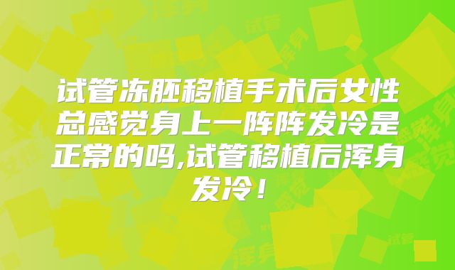 试管冻胚移植手术后女性总感觉身上一阵阵发冷是正常的吗,试管移植后浑身发冷!