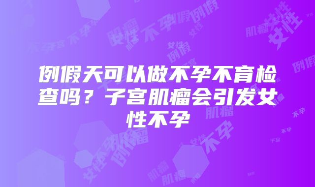 例假天可以做不孕不育检查吗?子宫肌瘤会引发女性不孕