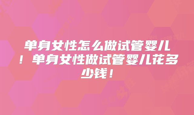 单身女性怎么做试管婴儿!单身女性做试管婴儿花多少钱!