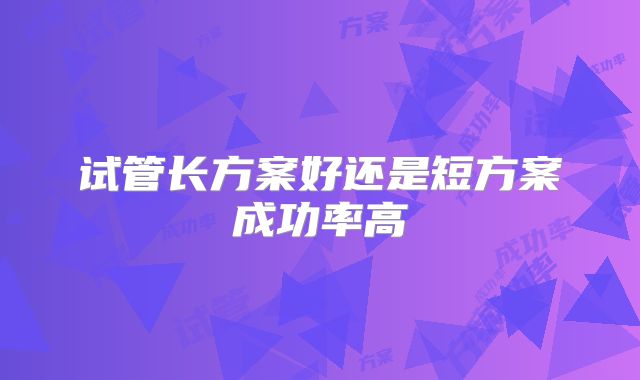 试管长方案好还是短方案成功率高