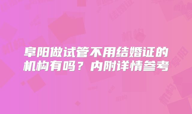 阜阳做试管不用结婚证的机构有吗？内附详情参考