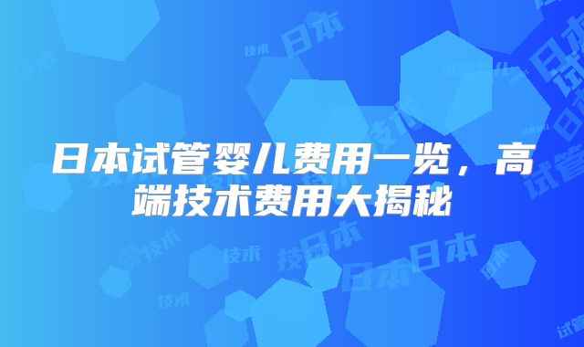 日本试管婴儿费用一览,高端技术费用大揭秘
