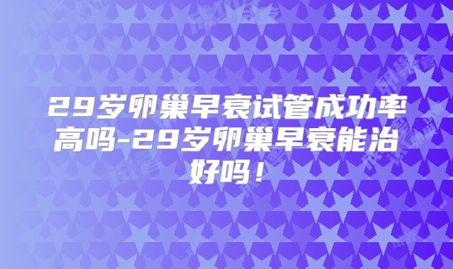 29岁卵巢早衰试管成功率高吗-29岁卵巢早衰能治好吗！