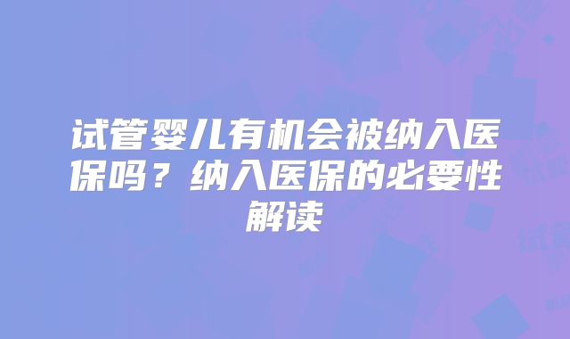 试管婴儿有机会被纳入医保吗？纳入医保的必要性解读