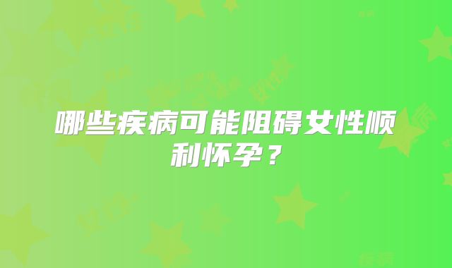 哪些疾病可能阻碍女性顺利怀孕?