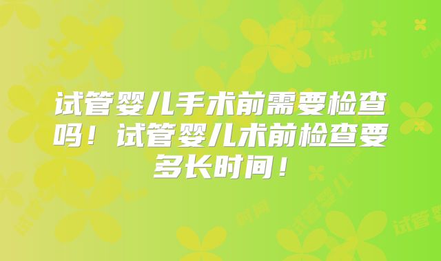 试管婴儿手术前需要检查吗!试管婴儿术前检查要多长时间!