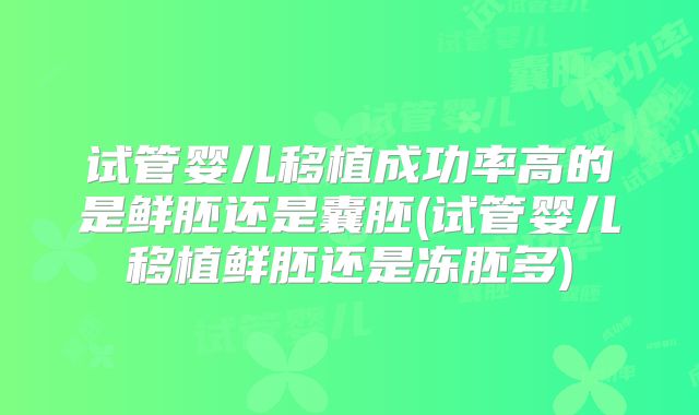 试管婴儿移植成功率高的是鲜胚还是囊胚(试管婴儿移植鲜胚还是冻胚多)