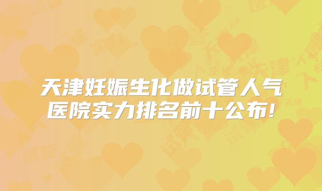天津妊娠生化做试管人气医院实力排名前十公布!