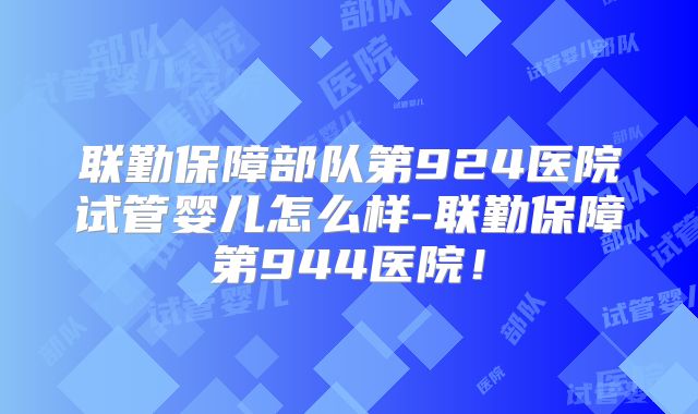 联勤保障部队第924医院试管婴儿怎么样-联勤保障第944医院!