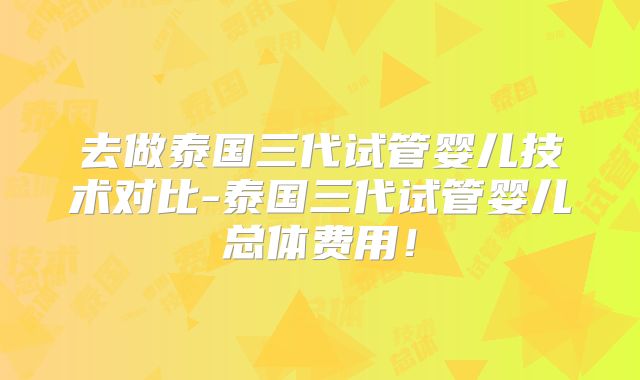 去做泰国三代试管婴儿技术对比-泰国三代试管婴儿总体费用！