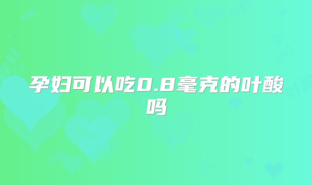孕妇可以吃0.8毫克的叶酸吗