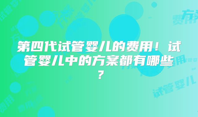 第四代试管婴儿的费用！试管婴儿中的方案都有哪些？