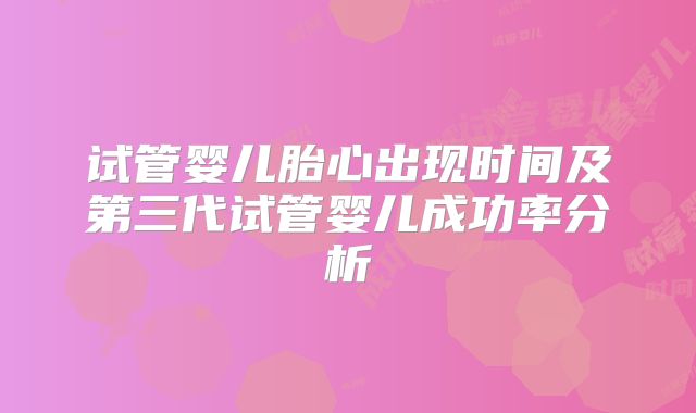 试管婴儿胎心出现时间及第三代试管婴儿成功率分析