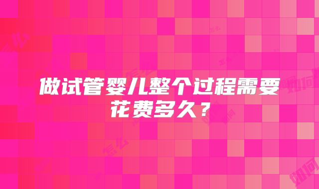 做试管婴儿整个过程需要花费多久?