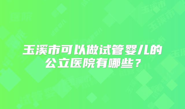 玉溪市可以做试管婴儿的公立医院有哪些？