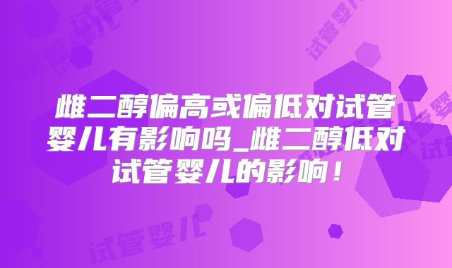 雌二醇偏高或偏低对试管婴儿有影响吗_雌二醇低对试管婴儿的影响！